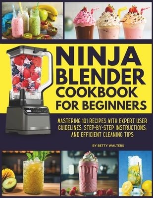 Ninja Blender Cookbook for Beginners: Mastering 101 Recipes with Expert User Guidelines, Step-by-Step Instructions, and Efficient Cleaning Tips by Walters, Betty