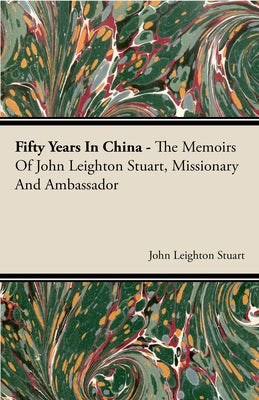Fifty Years in China - The Memoirs of John Leighton Stuart, Missionary and Ambassador by Stuart, John Leighton