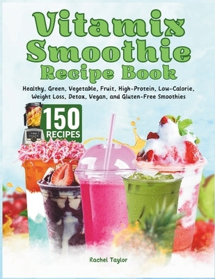 Vitamix Smoothie Recipe Book: 150 Recipes and Expert Tips for Healthy, Green, Vegetable, Fruit, High-Protein, Low-Calorie, Weight Loss, Detox, Vegan by Taylor, Rachel