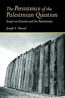 The Persistence of the Palestinian Question: Essays on Zionism and the Palestinians by Massad, Joseph