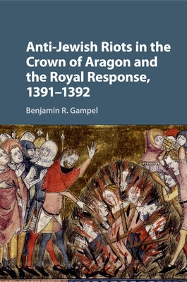 Anti-Jewish Riots in the Crown of Aragon and the Royal Response, 1391-1392 by Gampel, Benjamin R.