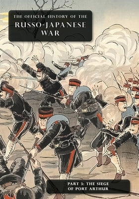 The Official History of the Russo-Japanese War: Part 3: The Siege of Port Arthur by Committee of Imperial Defence