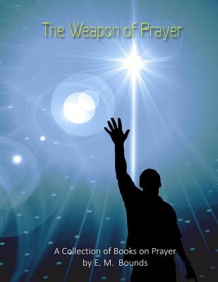The Weapon of Prayer: A Collection of Books on Prayer by E. M. Bounds by Bounds, E. M.