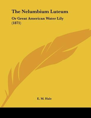 The Nelumbium Luteum: Or Great American Water Lily (1871) by Hale, E. M.