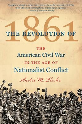 The Revolution of 1861: The American Civil War in the Age of Nationalist Conflict by Fleche, Andre M.