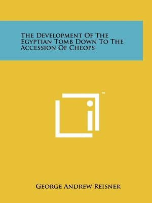 The Development Of The Egyptian Tomb Down To The Accession Of Cheops by Reisner, George Andrew