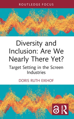 Diversity and Inclusion: Are We Nearly There Yet?: Target Setting in the Screen Industries by Eikhof, Doris Ruth