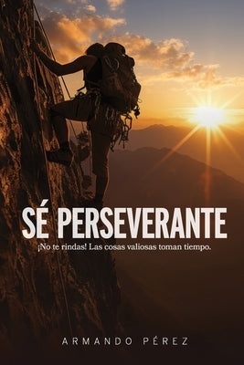Sé Perseverante: ¡No te rindas! Las cosas valiosas toman tiempo by PÃ©rez, Armando