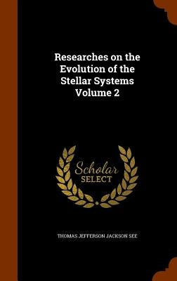 Researches on the Evolution of the Stellar Systems Volume 2 by See, Thomas Jefferson Jackson