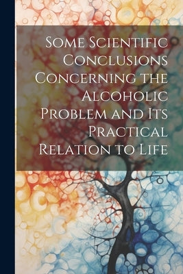 Some Scientific Conclusions Concerning the Alcoholic Problem and its Practical Relation to Life by Anonymous