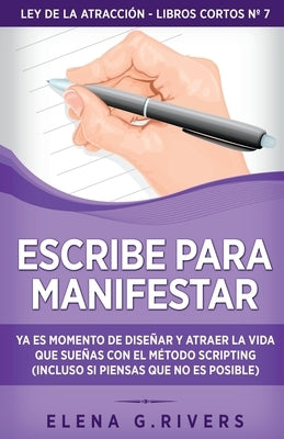 Escribe para manifestar: Ya es momento de diseñar y atraer la vida que sueñas con el método Scripting (incluso si piensas que no es posible) by Rivers, Elena G.