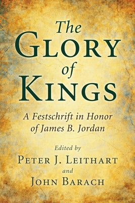 The Glory of Kings: A Festschrift in Honor of James B. Jordan by Leithart, Peter J.