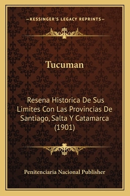 Tucuman: Resena Historica De Sus Limites Con Las Provincias De Santiago, Salta Y Catamarca (1901) by Penitenciaria Nacional Publisher