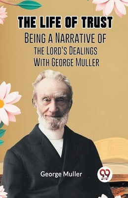 The Life Of Trust Being A Narrative Of The Lord's Dealings With George Muller by Muller George