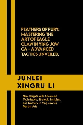 Feathers of Fury: Mastering the Art of Eagle Claw in Ying Jow Ga - Advanced Tactics Unveiled: New Heights with Advanced Techniques, Stra by Xingru Li, Junlei