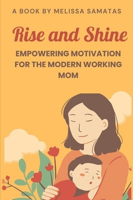 Rise and Shine: Empowering Motivation for the Modern Working Mom by Samatas, Melissa