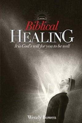 Biblical Healing: It Is God's Will for You to Be Well by Bowen, Wendy