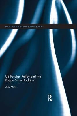 US Foreign Policy and the Rogue State Doctrine by Miles, Alex