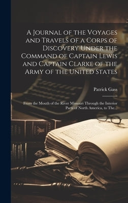 A Journal of the Voyages and Travels of a Corps of Discovery Under the Command of Captain Lewis and Captain Clarke of the Army of the United States [m by Gass, Patrick 1771-1870