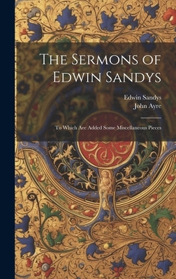 The Sermons of Edwin Sandys: To Which Are Added Some Miscellaneous Pieces by Ayre, John