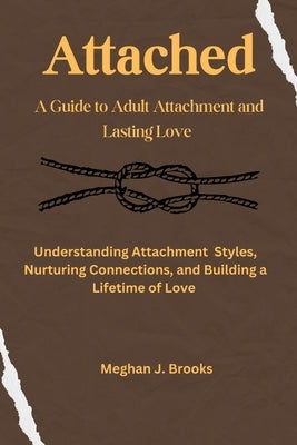 Attached: A Guide to Adult Attachment and Lasting Relationships: Understanding Attachment Styles, Nurturing Connections, and Building a Lifetime of Lo by J. Brooks, Meghan