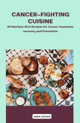Cancer-Fighting Cuisine: 30 Nutrient-Rich Recipes for Cancer treatment, recovery, and Prevention by Govan, Irma