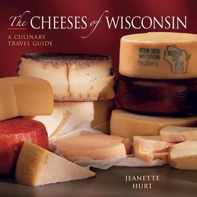 Cheeses of Wisconsin: A Culinary Travel Guide by Hurt, Jeanette