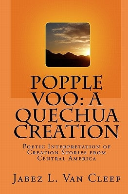 Popple Voo: A Quechua Creation: Poetic Interpretation of Creation Stories from Central America by Van Cleef, Jabez L.