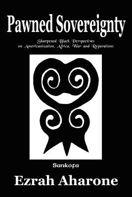 Pawned Sovereignty: Sharpened Black Perspectives on Americanization, Africa, War and Reparations by Aharone, Ezrah
