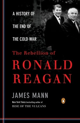 The Rebellion of Ronald Reagan: A History of the End of the Cold War by Mann, James