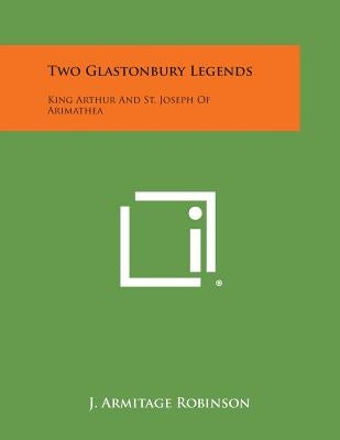 Two Glastonbury Legends: King Arthur and St. Joseph of Arimathea by Robinson, J. Armitage