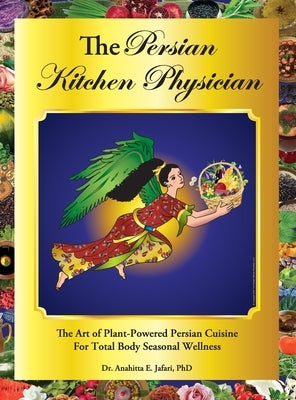 The Persian Kitchen Physician: The Art of Plant-Powered Persian Cuisine For Total Body Seasonal Wellness by Jafari, Anahitta E.