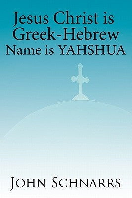 Jesus Christ Is Greek-Hebrew Name Is Yahshua by Schnarrs, John