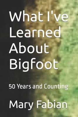 What I've Learned About Bigfoot: 50 Years and Counting by Fabian, Mary M.