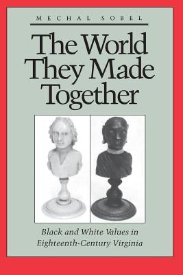The World They Made Together: Black and White Values in Eighteenth-Century Virginia by Sobel, Mechal