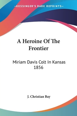 A Heroine Of The Frontier: Miriam Davis Colt In Kansas 1856 by Bay, J. Christian
