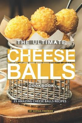 The Ultimate Cheese Balls Cookbook: 25 Amazing Cheese Balls Recipes by Freeman, Sophia