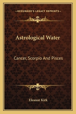 Astrological Water: Cancer, Scorpio And Pisces by Kirk, Eleanor