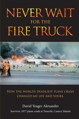 Never Wait For The Fire Truck: How The Worlds Deadliest Plane Crash Changed My Life And Yours by Alexander, David Yeager