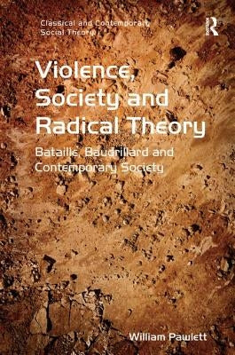 Violence, Society and Radical Theory: Bataille, Baudrillard and Contemporary Society by Pawlett, William
