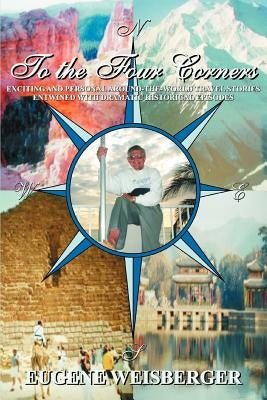 To The Four Corners: Exciting and Personal Around-the-World Travel Stories Entwined with Dramatic Historical Episodes by Weisberger, Eugene
