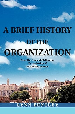 A Brief History of the Organization: From the Dawn of Civilization to Leadership of Today's Corporation by Bentley, Lynn