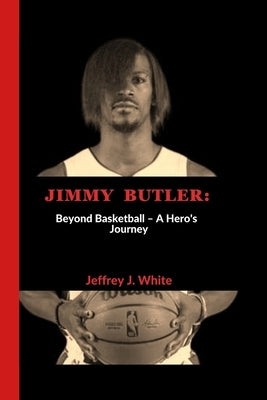 Jimmy Butler: Beyond Basketball - A Hero's Journey by J. White, Jeffrey
