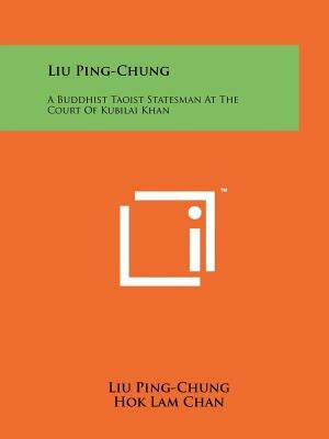 Liu Ping-Chung: A Buddhist Taoist Statesman At The Court Of Kubilai Khan by Ping-Chung, Liu