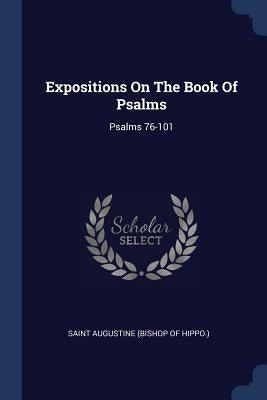Expositions On The Book Of Psalms: Psalms 76-101 by Saint Augustine (Bishop of Hippo ).