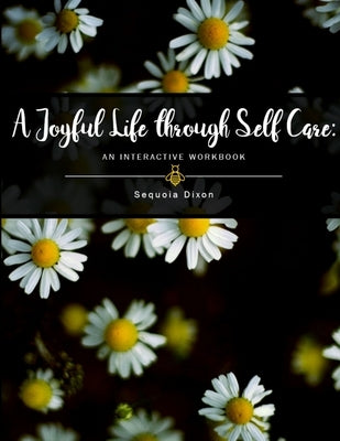 A Joyful Life through Self Care: An Interactive Workbook by Dixon, Sequoia