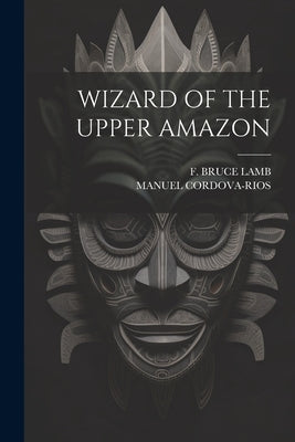 Wizard of the Upper Amazon by Cordova-Rios, Manuel