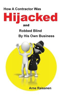 Hijacked: How a contractor was hijacked and robbed blind by his own business by Raisanen, Arne