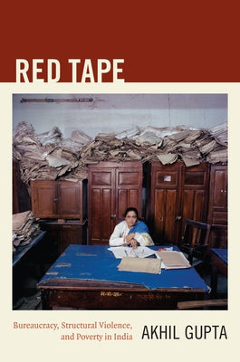 Red Tape: Bureaucracy, Structural Violence, and Poverty in India by Gupta, Akhil