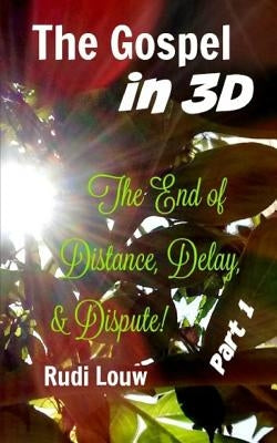 The Gospel in 3-D! - Part 1: The End of All Distance, Delay, & Dispute! by Louw, Rudi